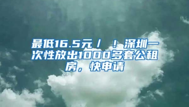 最低16.5元／㎡！深圳一次性放出1000多套公租房，快申请