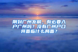 刚到广州发展，有必要入户广州吗？没有广州户口将面临什么局面？