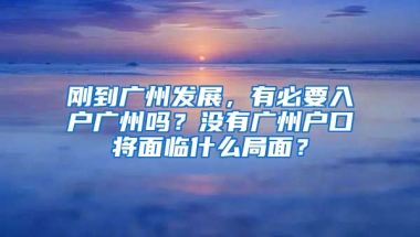 刚到广州发展，有必要入户广州吗？没有广州户口将面临什么局面？