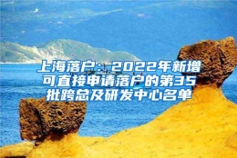 上海落户：2022年新增可直接申请落户的第35批跨总及研发中心名单