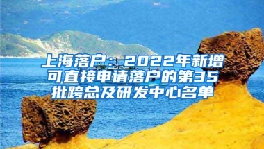 上海落户：2022年新增可直接申请落户的第35批跨总及研发中心名单