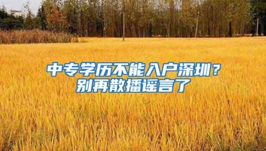 中专学历不能入户深圳？别再散播谣言了