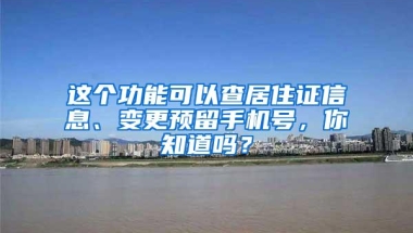 这个功能可以查居住证信息、变更预留手机号，你知道吗？