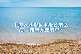 上海人才引进审批公示之后，如何办理落户？