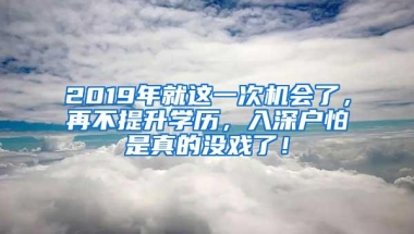 2019年就这一次机会了，再不提升学历，入深户怕是真的没戏了！