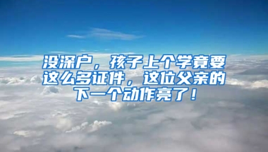 没深户，孩子上个学竟要这么多证件，这位父亲的下一个动作亮了！