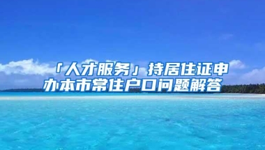 「人才服务」持居住证申办本市常住户口问题解答