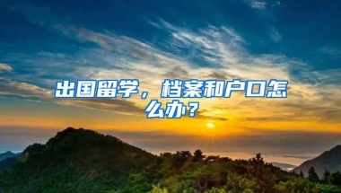 出国留学，档案和户口怎么办？