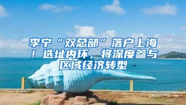 李宁“双总部”落户上海！选址内环，将深度参与区域经济转型