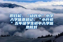 即日起，“幼升小”小学入学信息登记、“小升初”五年级学生初中入学信息核对