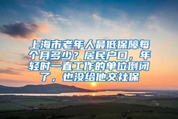 上海市老年人最低保障每个月多少？居民户口，年轻时一直工作的单位倒闭了，也没给他交社保