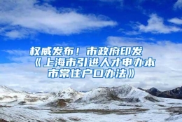 权威发布！市政府印发《上海市引进人才申办本市常住户口办法》