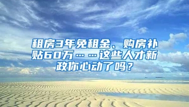 租房3年免租金、购房补贴60万……这些人才新政你心动了吗？