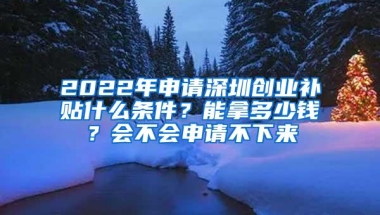 2022年申请深圳创业补贴什么条件？能拿多少钱？会不会申请不下来