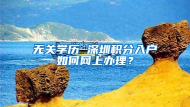 无关学历 深圳积分入户如何网上办理？