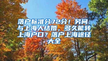 落户标准分72分！另问：与上海人结婚，多久能转上海户口？落户上海途径大全