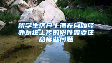 留学生落户上海在自助经办系统上传的附件需要注意哪些问题