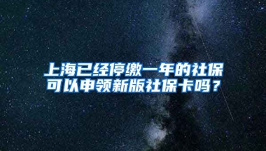 上海已经停缴一年的社保可以申领新版社保卡吗？