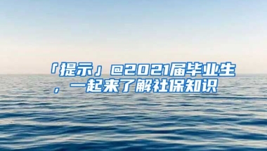 「提示」@2021届毕业生，一起来了解社保知识