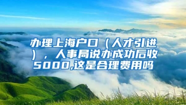 办理上海户口（人才引进），人事局说办成功后收5000,这是合理费用吗