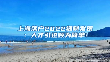 上海落户2022细则发现：人才引进颇为简单！