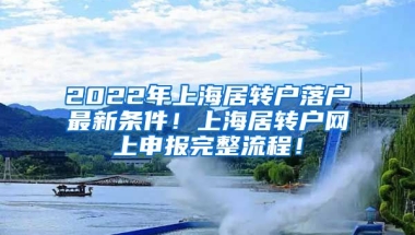 2022年上海居转户落户最新条件！上海居转户网上申报完整流程！