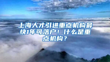 上海人才引进重点机构最快1年可落户！什么是重点机构？