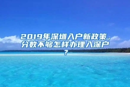 2019年深圳入户新政策，分数不够怎样办理入深户？