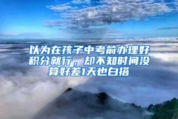 以为在孩子中考前办理好积分就行，却不知时间没算好差1天也白搭