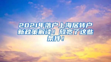 2021年落户上海居转户新政策解读！放宽了这些条件！