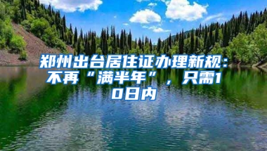 郑州出台居住证办理新规：不再“满半年”，只需10日内