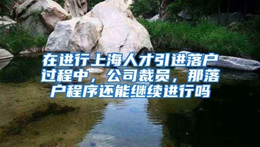 在进行上海人才引进落户过程中，公司裁员，那落户程序还能继续进行吗