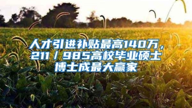 人才引进补贴最高140万，211／985高校毕业硕士博士成最大赢家