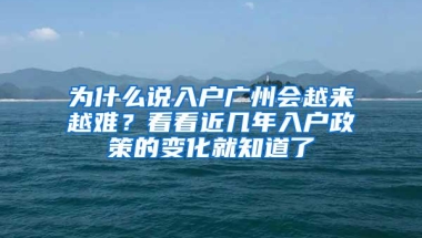 为什么说入户广州会越来越难？看看近几年入户政策的变化就知道了