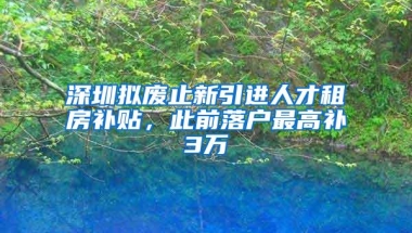 深圳拟废止新引进人才租房补贴，此前落户最高补3万