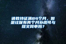 请教持证满84个月，但是社保有两个月补缴可与提交网申吗？