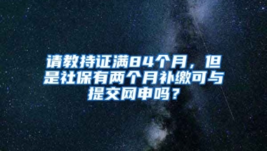 请教持证满84个月，但是社保有两个月补缴可与提交网申吗？