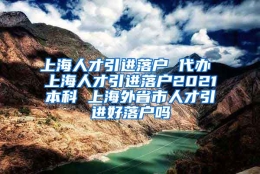 上海人才引进落户 代办 上海人才引进落户2021本科 上海外省市人才引进好落户吗