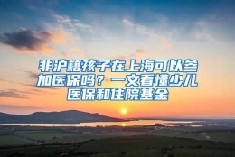 非沪籍孩子在上海可以参加医保吗？一文看懂少儿医保和住院基金