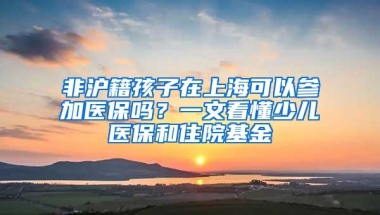 非沪籍孩子在上海可以参加医保吗？一文看懂少儿医保和住院基金