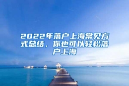 2022年落户上海常见方式总结，你也可以轻松落户上海