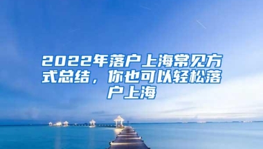 2022年落户上海常见方式总结，你也可以轻松落户上海