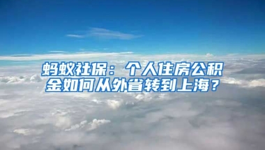 蚂蚁社保：个人住房公积金如何从外省转到上海？