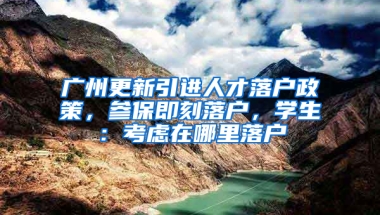 广州更新引进人才落户政策，参保即刻落户，学生：考虑在哪里落户