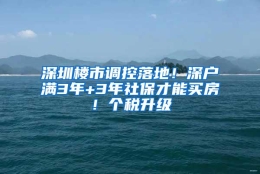 深圳楼市调控落地！深户满3年+3年社保才能买房！个税升级