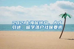 2021上海居转户、人才引进、留学落户社保要求