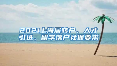 2021上海居转户、人才引进、留学落户社保要求