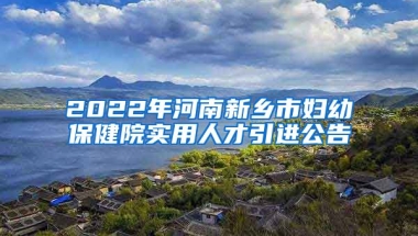 2022年河南新乡市妇幼保健院实用人才引进公告