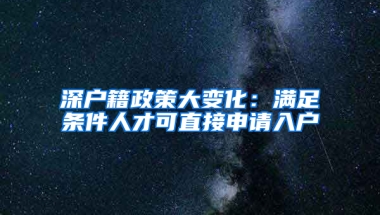 深户籍政策大变化：满足条件人才可直接申请入户