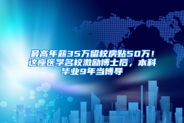 最高年薪35万留校房贴50万！这座医学名校激励博士后，本科毕业9年当博导